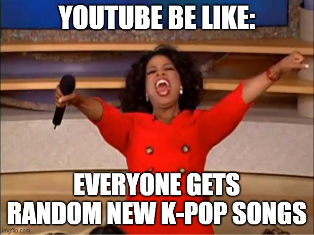 Youtube trending page in a nutshell | YOUTUBE BE LIKE:; EVERYONE GETS RANDOM NEW K-POP SONGS | image tagged in memes,oprah you get a | made w/ Imgflip meme maker