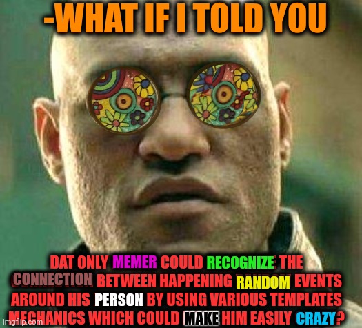 -Pray on him. | -WHAT IF I TOLD YOU; DAT ONLY MEMER COULD RECOGNIZE THE CONNECTION BETWEEN HAPPENING RANDOM EVENTS AROUND HIS PERSON BY USING VARIOUS TEMPLATES MECHANICS WHICH COULD MAKE HIM EASILY CRAZY? RECOGNIZE; MEMER; CRAZY; RANDOM; CONNECTION; MAKE; PERSON | image tagged in acid kicks in morpheus,landon_the_memer,random bullshit go,my templates challenge,how to recognize a stroke,harry potter crazy | made w/ Imgflip meme maker