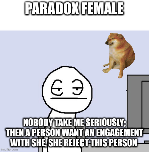 engagement | PARADOX FEMALE; NOBODY TAKE ME SERIOUSLY; THEN A PERSON WANT AN ENGAGEMENT WITH SHE, SHE REJECT THIS PERSON | image tagged in bored of this crap | made w/ Imgflip meme maker