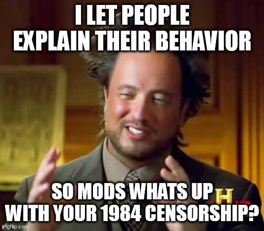 Ancient Aliens Meme | I LET PEOPLE EXPLAIN THEIR BEHAVIOR; SO MODS WHATS UP WITH YOUR 1984 CENSORSHIP? | image tagged in memes,ancient aliens | made w/ Imgflip meme maker