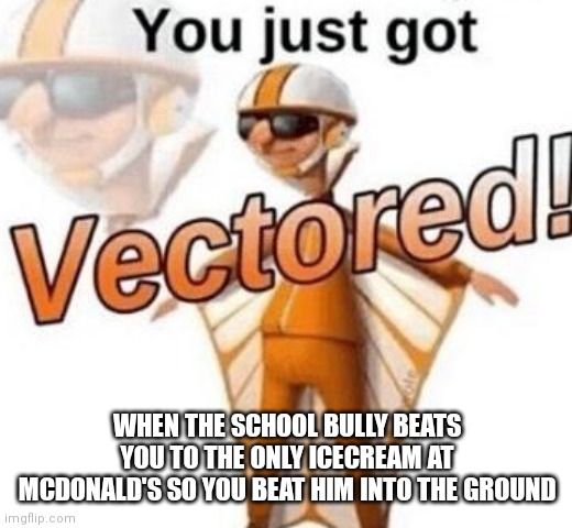 You just got vectored | WHEN THE SCHOOL BULLY BEATS YOU TO THE ONLY ICECREAM AT MCDONALD'S SO YOU BEAT HIM INTO THE GROUND | image tagged in you just got vectored | made w/ Imgflip meme maker