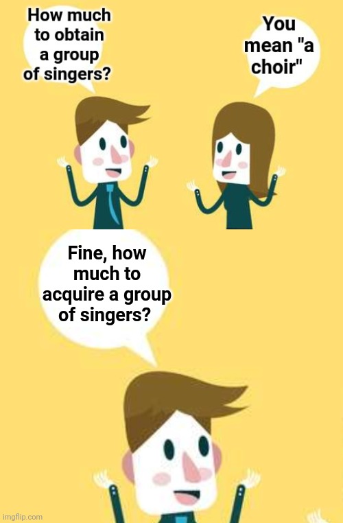 Acquire a choir | Fine, how much to acquire a group of singers? | image tagged in two people talking,choir,bad pun | made w/ Imgflip meme maker