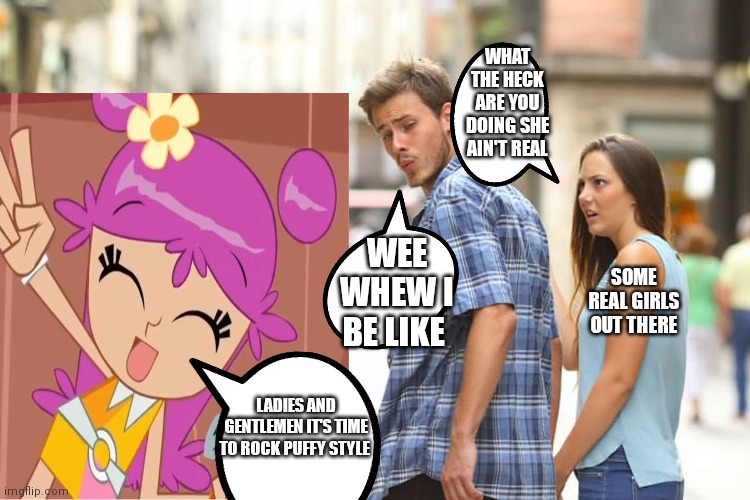 I don't care I love Ami and always will. #don't listen to people who are trying to ruin your fantasy's | WHAT THE HECK ARE YOU DOING SHE AIN'T REAL; WEE WHEW I BE LIKE; SOME REAL GIRLS OUT THERE; LADIES AND GENTLEMEN IT'S TIME TO ROCK PUFFY STYLE | image tagged in memes,distracted boyfriend,funny memes,i love ami more than anything,i love ami and always have,ami onuki | made w/ Imgflip meme maker