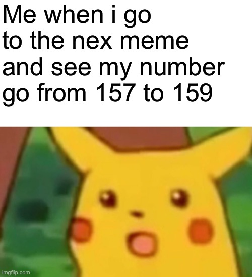 Surprised Pikachu Meme | Me when i go to the nex meme and see my number go from 157 to 159 | image tagged in memes,surprised pikachu | made w/ Imgflip meme maker