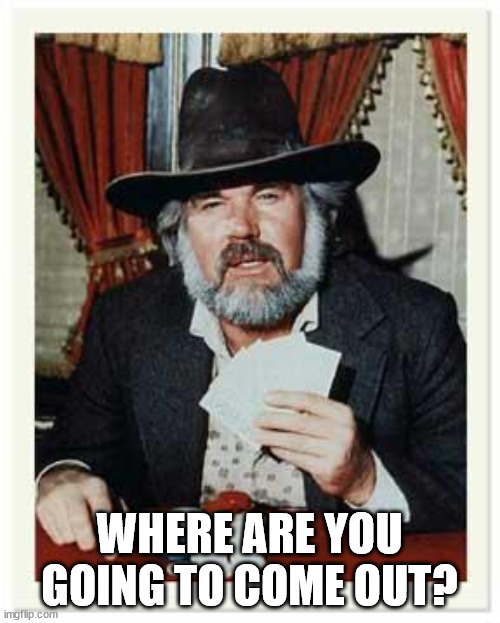 The Gambler | WHERE ARE YOU GOING TO COME OUT? | image tagged in the gambler | made w/ Imgflip meme maker