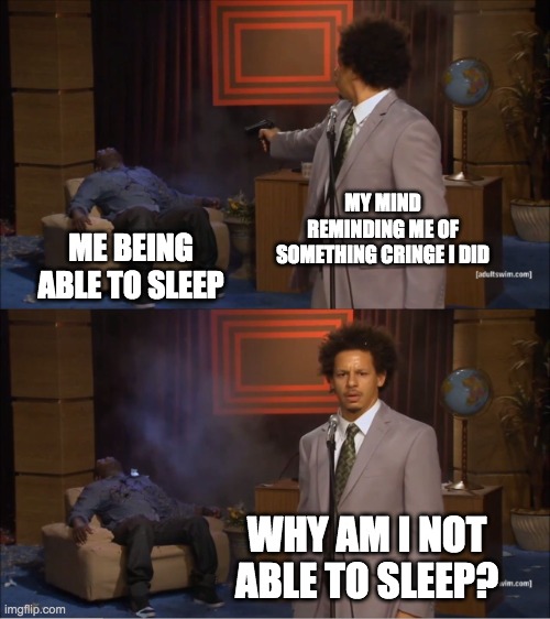 I HATE IT | MY MIND REMINDING ME OF SOMETHING CRINGE I DID; ME BEING ABLE TO SLEEP; WHY AM I NOT ABLE TO SLEEP? | image tagged in memes,who killed hannibal,cringe,dies from cringe,tag,why are you reading this | made w/ Imgflip meme maker