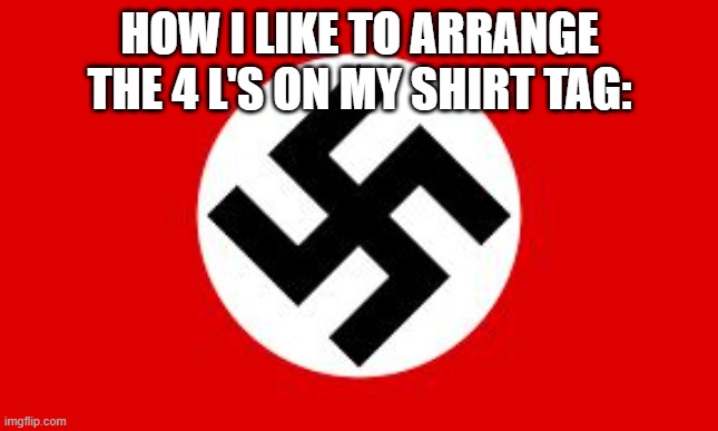 swastika | HOW I LIKE TO ARRANGE THE 4 L'S ON MY SHIRT TAG: | image tagged in swastika | made w/ Imgflip meme maker