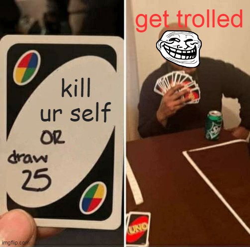 Haha get trolled | get trolled; kill ur self | image tagged in memes,uno draw 25 cards | made w/ Imgflip meme maker