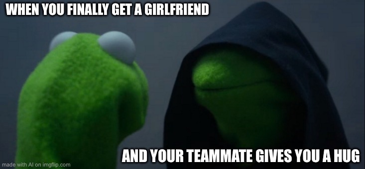 Evil Kermit | WHEN YOU FINALLY GET A GIRLFRIEND; AND YOUR TEAMMATE GIVES YOU A HUG | image tagged in memes,evil kermit | made w/ Imgflip meme maker