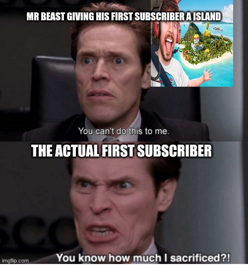 MR BEAST FIRST SUB | MR BEAST GIVING HIS FIRST SUBSCRIBER A ISLAND; THE ACTUAL FIRST SUBSCRIBER | image tagged in you can't do this to me you know how much i sacrificed | made w/ Imgflip meme maker