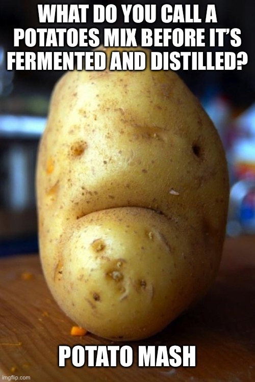 Potato | WHAT DO YOU CALL A POTATOES MIX BEFORE IT’S FERMENTED AND DISTILLED? POTATO MASH | image tagged in sad potato,mash,potato,vodka | made w/ Imgflip meme maker