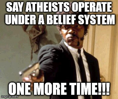 Say That Again I Dare You | SAY ATHEISTS OPERATE UNDER A BELIEF SYSTEM ONE MORE TIME!!! | image tagged in memes,say that again i dare you | made w/ Imgflip meme maker