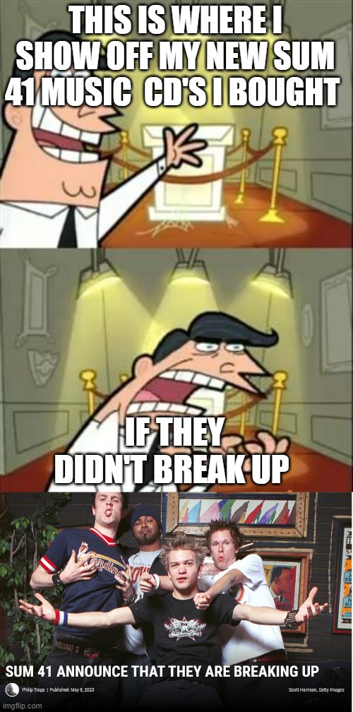 It sucks when one of your favourite bands breaks up  I hope like blink 182 That sum41 will be back | THIS IS WHERE I SHOW OFF MY NEW SUM 41 MUSIC  CD'S I BOUGHT; IF THEY DIDN'T BREAK UP | image tagged in memes,this is where i'd put my trophy if i had one,memories,band,breakup | made w/ Imgflip meme maker