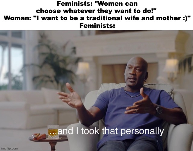 FR | Feminists: "Women can choose whatever they want to do!" 
Woman: "I want to be a traditional wife and mother :)"
Feminists: | image tagged in and i took that personally,feminism | made w/ Imgflip meme maker