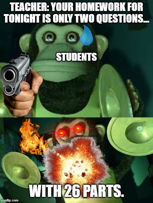 Raging monkey from toy story | TEACHER: YOUR HOMEWORK FOR TONIGHT IS ONLY TWO QUESTIONS... STUDENTS; WITH 26 PARTS. | image tagged in toy story monkey,memes,school,teacher | made w/ Imgflip meme maker