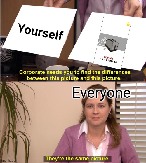 :> | Yourself; Everyone | image tagged in memes,they're the same picture | made w/ Imgflip meme maker