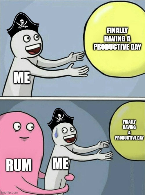 NOT GONNA GET ANYTHING DONE | FINALLY HAVING A PRODUCTIVE DAY; ME; FINALLY HAVING A PRODUCTIVE DAY; ME; RUM | image tagged in memes,running away balloon,rum,pirates,pirate | made w/ Imgflip meme maker