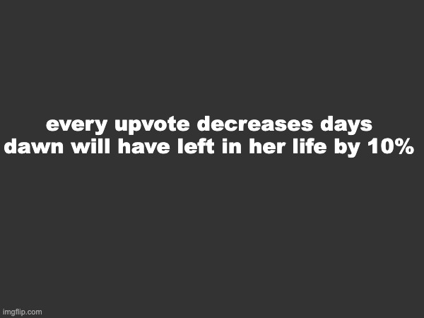 LMFAO | every upvote decreases days dawn will have left in her life by 10% | made w/ Imgflip meme maker
