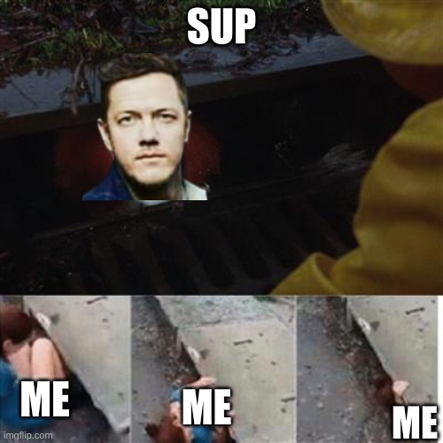 *jumps in* | SUP; ME; ME; ME | image tagged in pennywise in sewer,imagine dragons | made w/ Imgflip meme maker