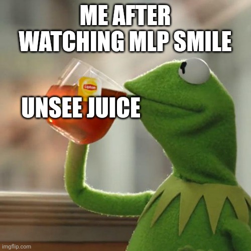 DON'T JUST DON'T | ME AFTER WATCHING MLP SMILE; UNSEE JUICE | image tagged in memes,but that's none of my business,dear god,please,please help me,wtf | made w/ Imgflip meme maker