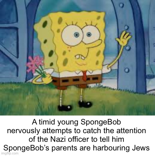 youthful spongebob | A timid young SpongeBob nervously attempts to catch the attention of the Nazi officer to tell him SpongeBob’s parents are harbouring Jews | image tagged in e | made w/ Imgflip meme maker
