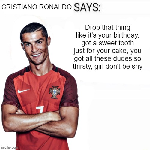 Cristiano Ronaldo Says | Drop that thing like it's your birthday, got a sweet tooth just for your cake, you got all these dudes so thirsty, girl don't be shy | image tagged in cristiano ronaldo says | made w/ Imgflip meme maker