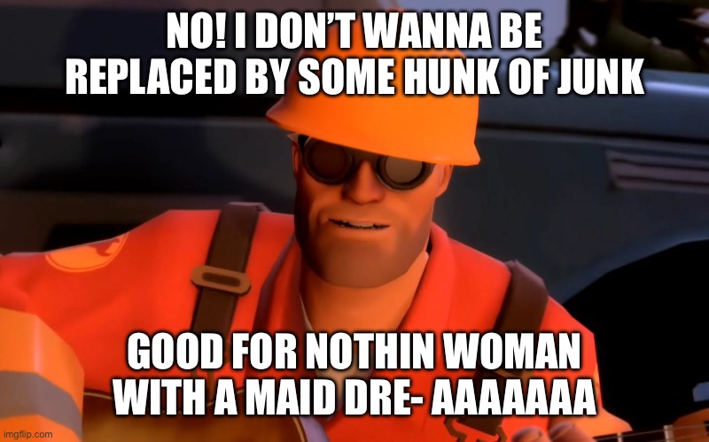 TF2 engineer crop | NO! I DON’T WANNA BE REPLACED BY SOME HUNK OF JUNK GOOD FOR NOTHIN WOMAN WITH A MAID DRE- AAAAAAA | image tagged in tf2 engineer crop | made w/ Imgflip meme maker