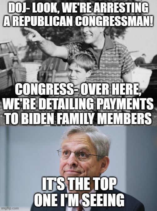 DOJ- LOOK, WE'RE ARRESTING A REPUBLICAN CONGRESSMAN! CONGRESS- OVER HERE, WE'RE DETAILING PAYMENTS TO BIDEN FAMILY MEMBERS; IT'S THE TOP ONE I'M SEEING | image tagged in memes,look son,merrick garland | made w/ Imgflip meme maker