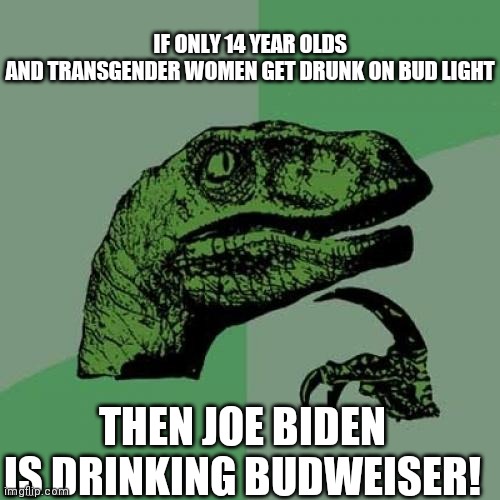 Philosoraptor Meme | IF ONLY 14 YEAR OLDS AND TRANSGENDER WOMEN GET DRUNK ON BUD LIGHT THEN JOE BIDEN IS DRINKING BUDWEISER! | image tagged in memes,philosoraptor | made w/ Imgflip meme maker