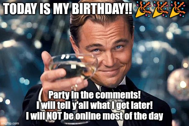 Happy Birthday | TODAY IS MY BIRTHDAY!! 🎉🎉🎉; Party in the comments!
I will tell y'all what I get later!
I will NOT be online most of the day | image tagged in happy birthday,memes,funny,today,is my,birthday | made w/ Imgflip meme maker