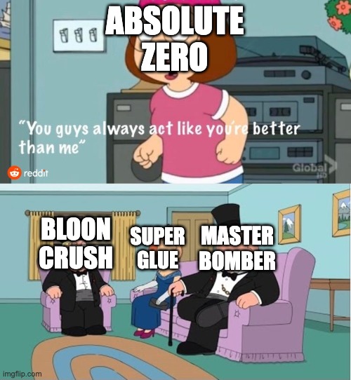 lil btd6 meme i made | ABSOLUTE ZERO; MASTER BOMBER; BLOON CRUSH; SUPER GLUE | image tagged in you guys always act like you're better than me | made w/ Imgflip meme maker