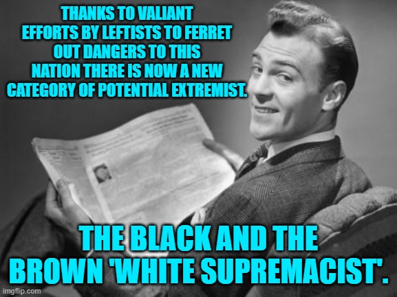 Leftists are busy little inventors, aren't they? | THANKS TO VALIANT EFFORTS BY LEFTISTS TO FERRET OUT DANGERS TO THIS NATION THERE IS NOW A NEW CATEGORY OF POTENTIAL EXTREMIST. THE BLACK AND THE BROWN 'WHITE SUPREMACIST'. | image tagged in 50's newspaper | made w/ Imgflip meme maker