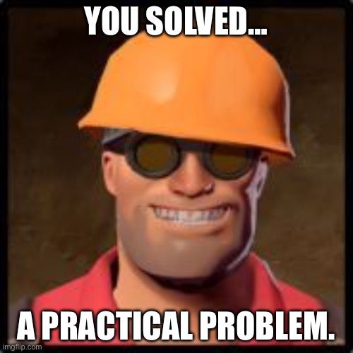engineer gaming | YOU SOLVED… A PRACTICAL PROBLEM. | image tagged in engineer gaming | made w/ Imgflip meme maker