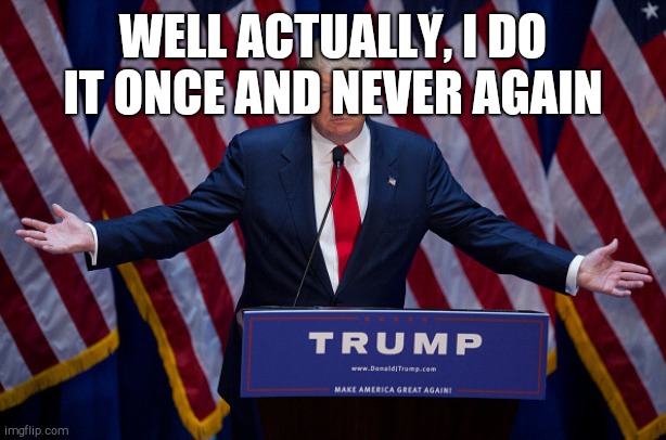 Donald Trump | WELL ACTUALLY, I DO IT ONCE AND NEVER AGAIN | image tagged in donald trump | made w/ Imgflip meme maker