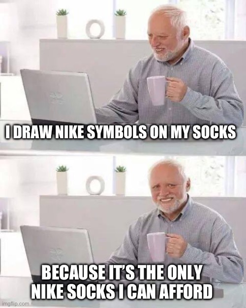I don’t buy Nike socks, but they’re not exactly cheap | I DRAW NIKE SYMBOLS ON MY SOCKS; BECAUSE IT’S THE ONLY NIKE SOCKS I CAN AFFORD | image tagged in memes,hide the pain harold | made w/ Imgflip meme maker