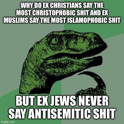 Philosoraptor | WHY DO EX CHRISTIANS SAY THE MOST CHRISTOPHOBIC SHIT AND EX MUSLIMS SAY THE MOST ISLAMOPHOBIC SHIT; BUT EX JEWS NEVER SAY ANTISEMITIC SHIT | image tagged in memes,philosoraptor | made w/ Imgflip meme maker