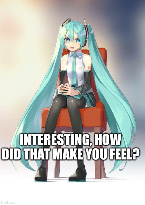 Therapist Miku | INTERESTING, HOW DID THAT MAKE YOU FEEL? | image tagged in therapist miku | made w/ Imgflip meme maker