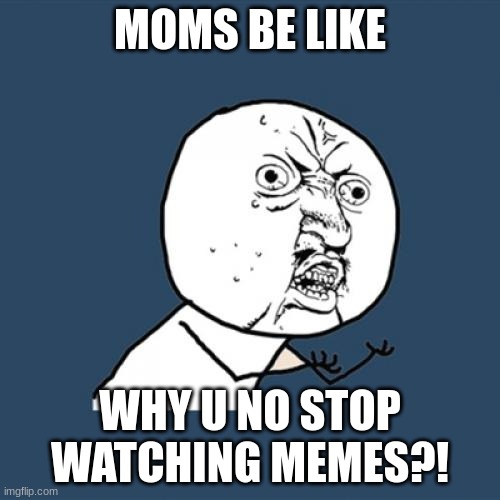 moms be like | MOMS BE LIKE; WHY U NO STOP WATCHING MEMES?! | image tagged in memes,y u no | made w/ Imgflip meme maker
