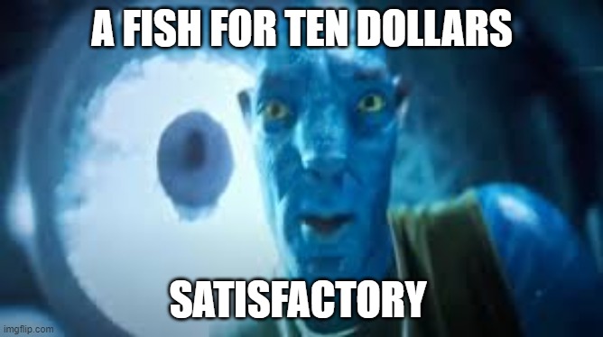 avatar | A FISH FOR TEN DOLLARS; SATISFACTORY | image tagged in avatar | made w/ Imgflip meme maker