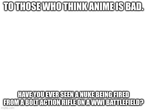 TO THOSE WHO THINK ANIME IS BAD. HAVE YOU EVER SEEN A NUKE BEING FIRED FROM A BOLT ACTION RIFLE ON A WWI BATTLEFIELD? | made w/ Imgflip meme maker