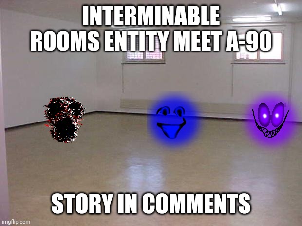 Fan story | INTERMINABLE ROOMS ENTITY MEET A-90; STORY IN COMMENTS | image tagged in empty room | made w/ Imgflip meme maker
