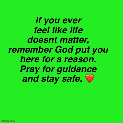 . | If you ever feel like life doesnt matter, remember God put you here for a reason. Pray for guidance and stay safe. ❤️ | made w/ Imgflip meme maker