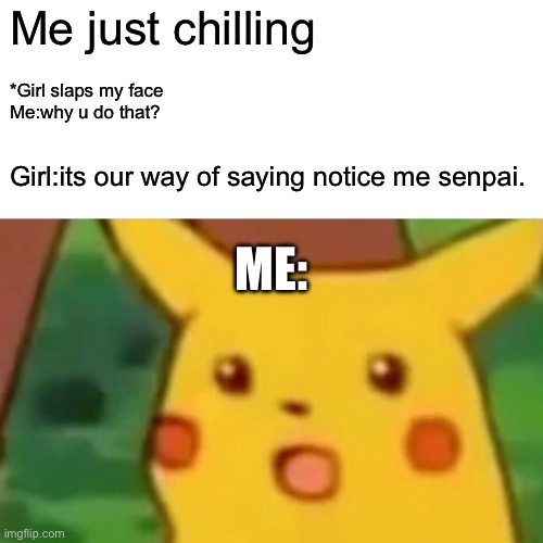 I seriously got slapped cuz of this tho | Me just chilling; *Girl slaps my face
Me:why u do that? Girl:its our way of saying notice me senpai. ME: | image tagged in memes,surprised pikachu | made w/ Imgflip meme maker