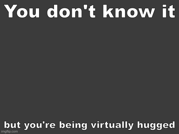 ^^ | You don't know it; but you're being virtually hugged | made w/ Imgflip meme maker