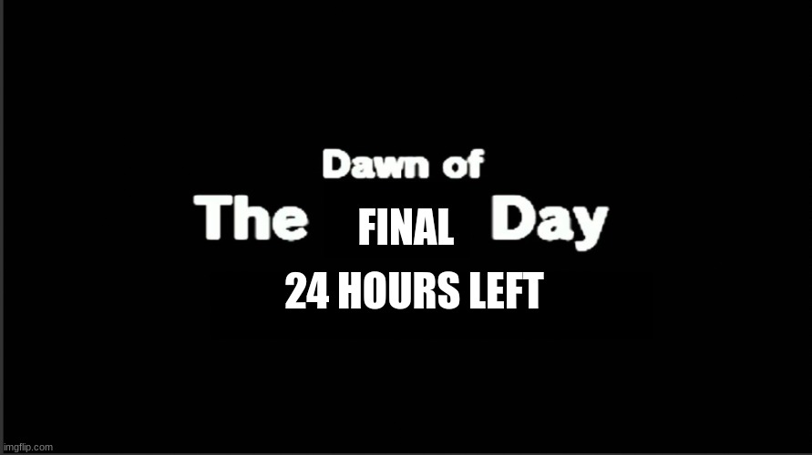 Dawn of the x day | FINAL; 24 HOURS LEFT | image tagged in dawn of the x day | made w/ Imgflip meme maker