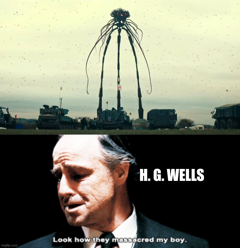 Im dissapointed they didnt use the MOST ICONIC version of the tripods(2005) in this reboot | H. G. WELLS | image tagged in look how they massacred my boy,war of the worlds,noooooooooooooooooooooooo | made w/ Imgflip meme maker