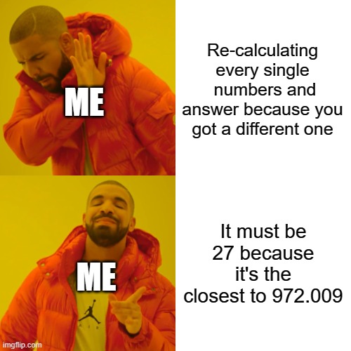 Right? | Re-calculating every single  numbers and answer because you got a different one; ME; It must be 27 because it's the closest to 972.009; ME | image tagged in memes,drake hotline bling | made w/ Imgflip meme maker