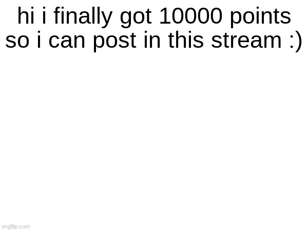 :) | hi i finally got 10000 points so i can post in this stream :) | image tagged in ms_memer_group | made w/ Imgflip meme maker
