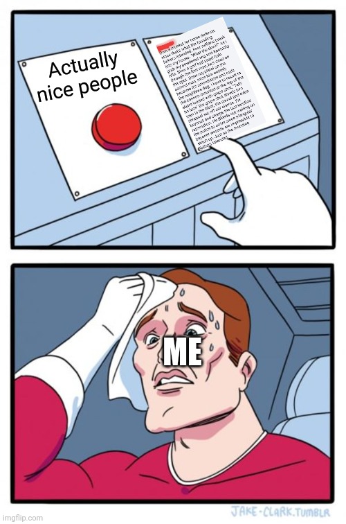Two Buttons | Actually nice people; ME | image tagged in memes,two buttons | made w/ Imgflip meme maker