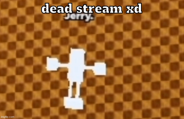 Jerry | dead stream xd | image tagged in jerry | made w/ Imgflip meme maker